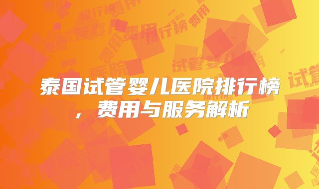 泰国试管婴儿医院排行榜，费用与服务解析