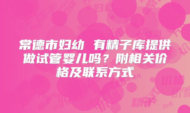 常德市妇幼 有精子库提供做试管婴儿吗?附相关价格及联系方式