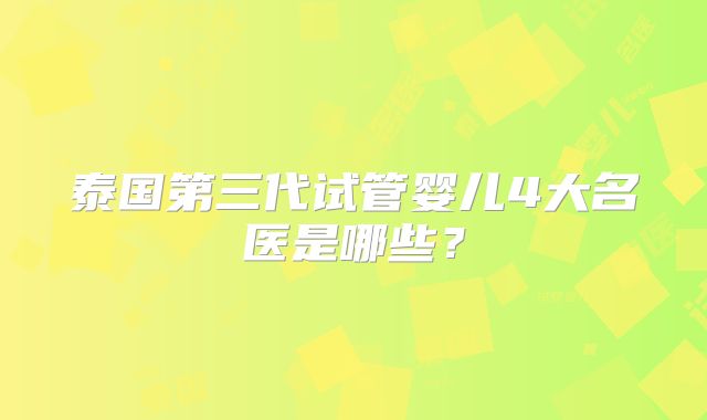泰国第三代试管婴儿4大名医是哪些？