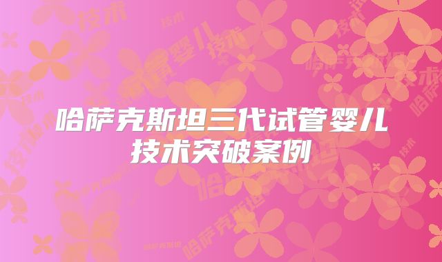 哈萨克斯坦三代试管婴儿技术突破案例