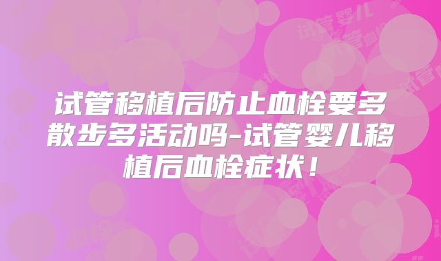试管移植后防止血栓要多散步多活动吗-试管婴儿移植后血栓症状！