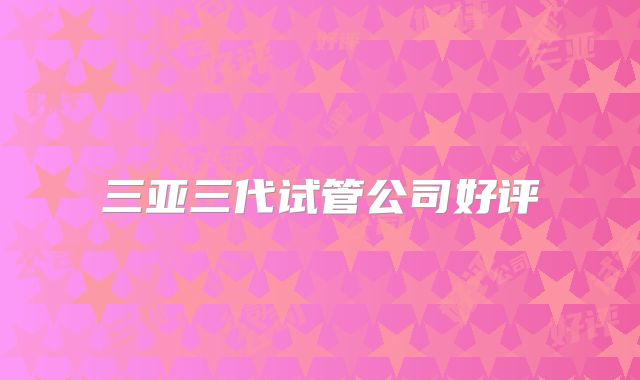 三亚三代试管公司好评
