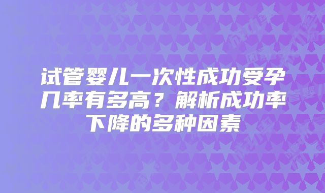 试管婴儿一次性成功受孕几率有多高？解析成功率下降的多种因素
