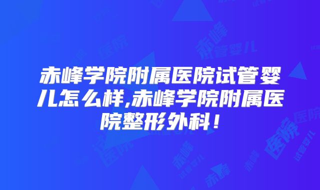 赤峰学院附属医院试管婴儿怎么样,赤峰学院附属医院整形外科！