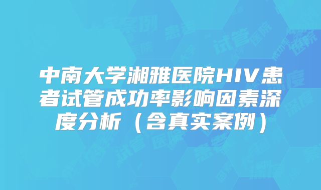 中南大学湘雅医院HIV患者试管成功率影响因素深度分析（含真实案例）