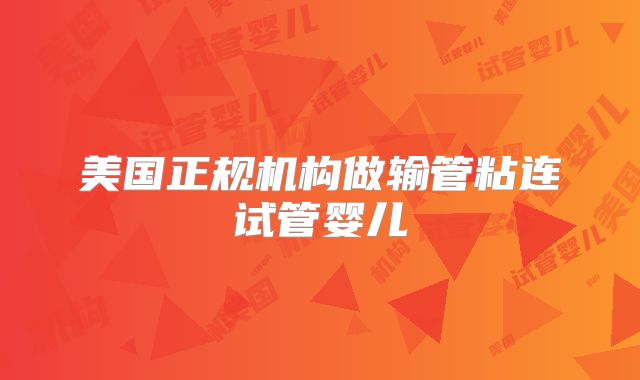 美国正规机构做输管粘连试管婴儿