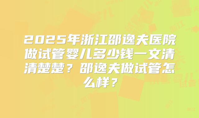 2025年浙江邵逸夫医院做试管婴儿多少钱一文清清楚楚？邵逸夫做试管怎么样？