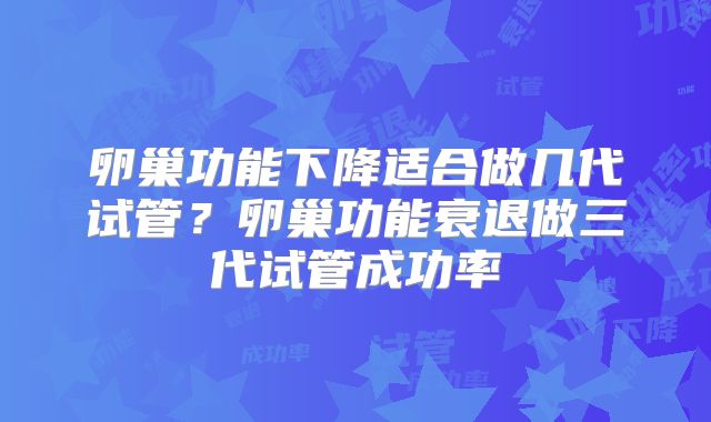 卵巢功能下降适合做几代试管？卵巢功能衰退做三代试管成功率