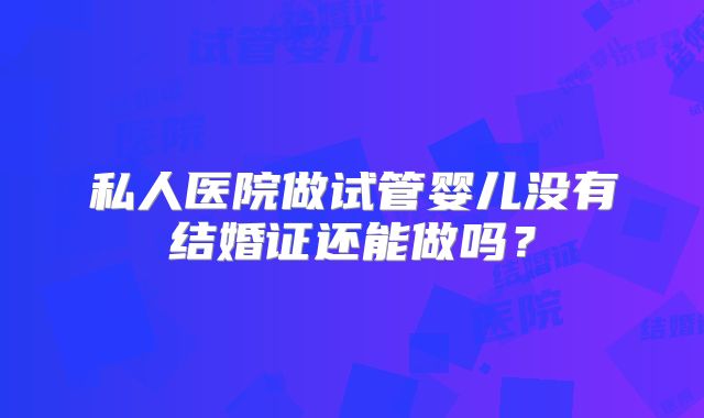 私人医院做试管婴儿没有结婚证还能做吗？