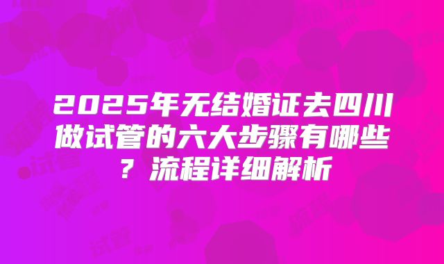 2025年无结婚证去四川做试管的六大步骤有哪些？流程详细解析