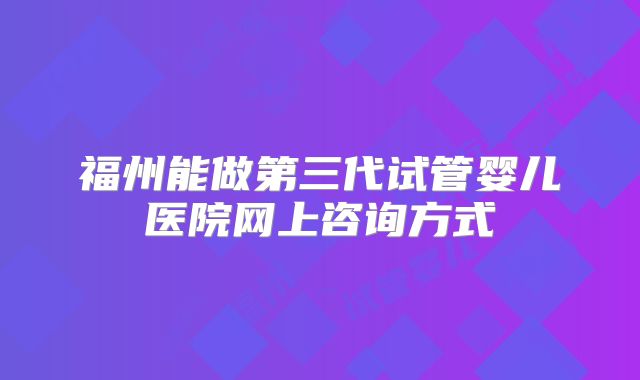 福州能做第三代试管婴儿医院网上咨询方式