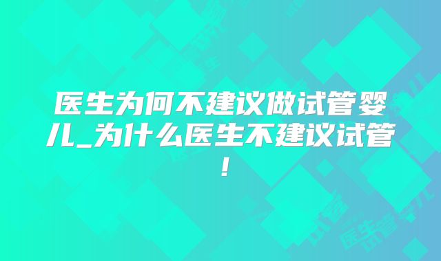 医生为何不建议做试管婴儿_为什么医生不建议试管！