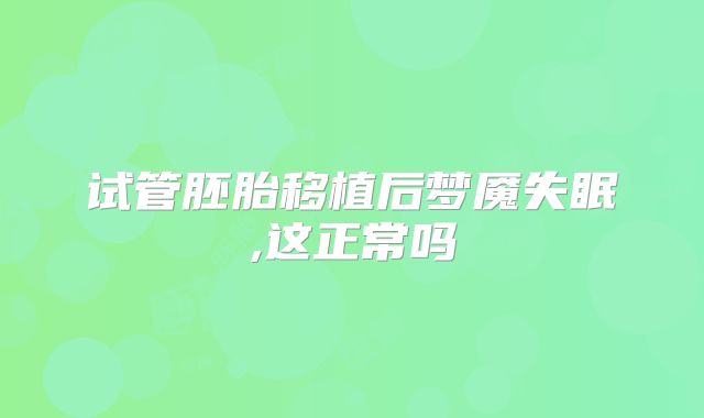 试管胚胎移植后梦魇失眠,这正常吗