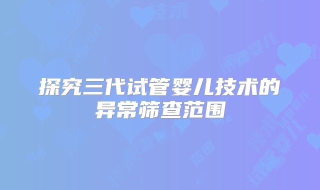 探究三代试管婴儿技术的异常筛查范围