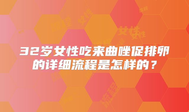 32岁女性吃来曲唑促排卵的详细流程是怎样的？