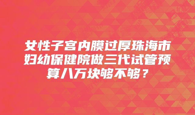 女性子宫内膜过厚珠海市妇幼保健院做三代试管预算八万块够不够？