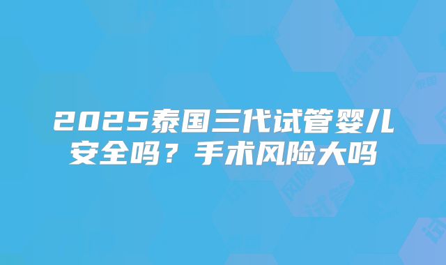 2025泰国三代试管婴儿安全吗？手术风险大吗