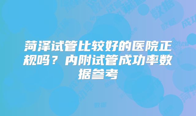 菏泽试管比较好的医院正规吗？内附试管成功率数据参考