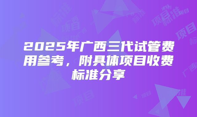 2025年广西三代试管费用参考,附具体项目收费标准分享