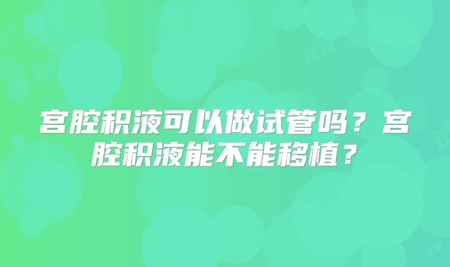 宫腔积液可以做试管吗？宫腔积液能不能移植？