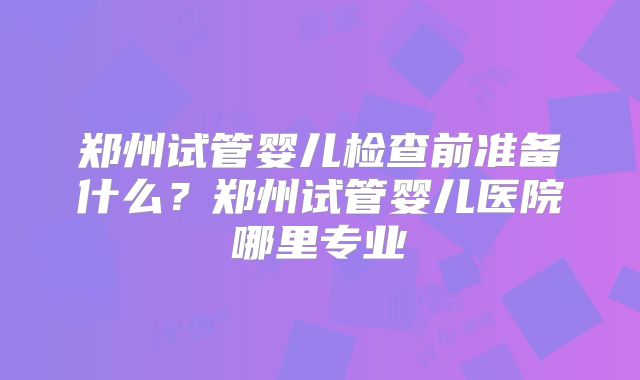 郑州试管婴儿检查前准备什么？郑州试管婴儿医院哪里专业