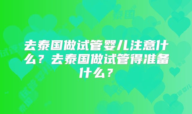 去泰国做试管婴儿注意什么？去泰国做试管得准备什么？