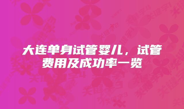 大连单身试管婴儿，试管费用及成功率一览