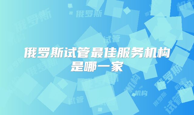 俄罗斯试管最佳服务机构是哪一家