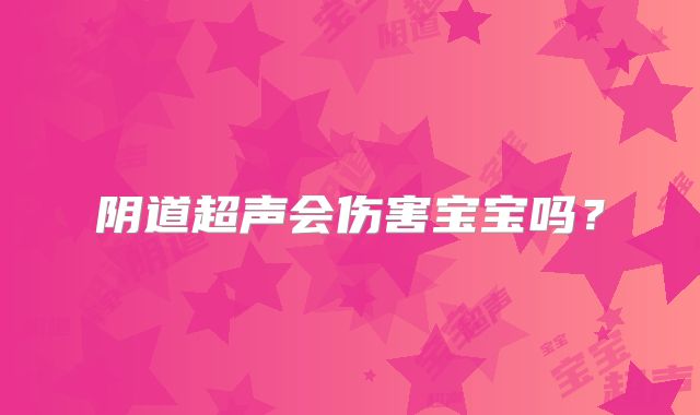 阴道超声会伤害宝宝吗？