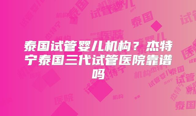 泰国试管婴儿机构？杰特宁泰国三代试管医院靠谱吗