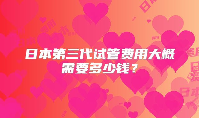 日本第三代试管费用大概需要多少钱？