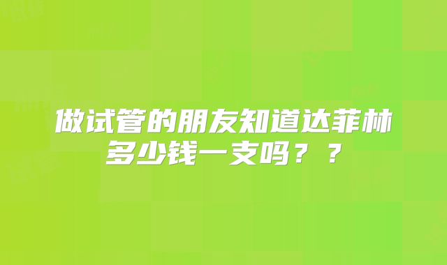 做试管的朋友知道达菲林多少钱一支吗？？