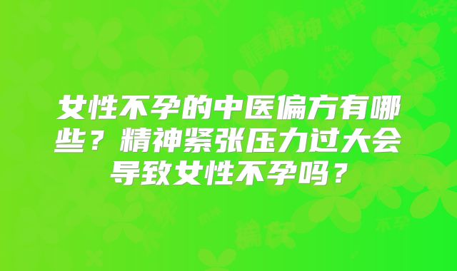 女性不孕的中医偏方有哪些？精神紧张压力过大会导致女性不孕吗？