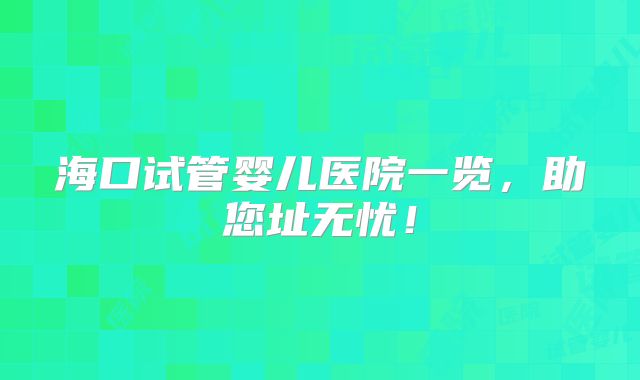 海口试管婴儿医院一览，助您址无忧！