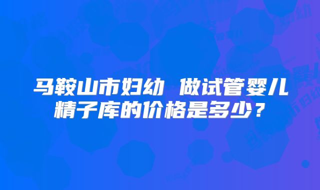 马鞍山市妇幼 做试管婴儿精子库的价格是多少？