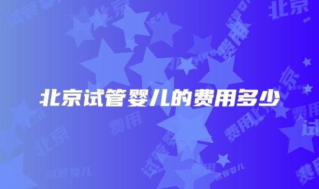 北京试管婴儿的费用多少