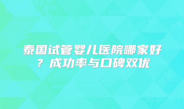 泰国试管婴儿医院哪家好？成功率与口碑双优