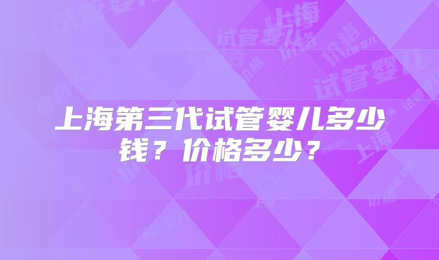 上海第三代试管婴儿多少钱?价格多少?