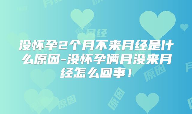 没怀孕2个月不来月经是什么原因-没怀孕俩月没来月经怎么回事!