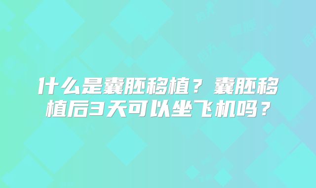 什么是囊胚移植？囊胚移植后3天可以坐飞机吗？