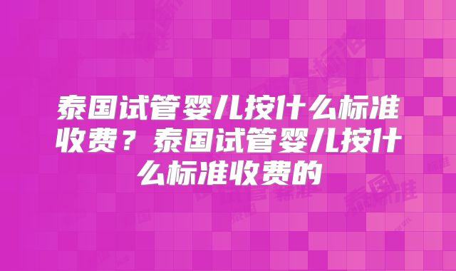泰国试管婴儿按什么标准收费？泰国试管婴儿按什么标准收费的