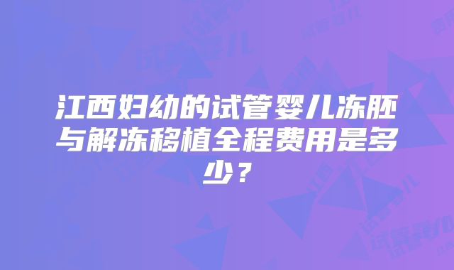 江西妇幼的试管婴儿冻胚与解冻移植全程费用是多少？