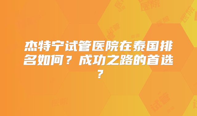 杰特宁试管医院在泰国排名如何？成功之路的首选？