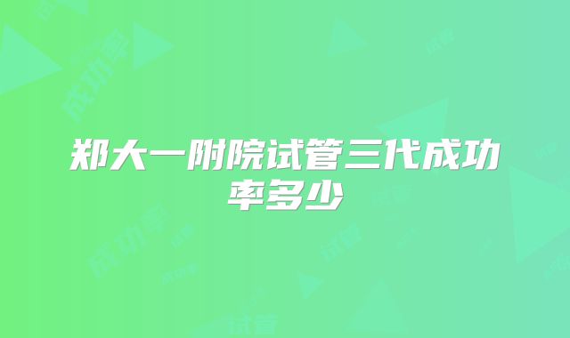 郑大一附院试管三代成功率多少