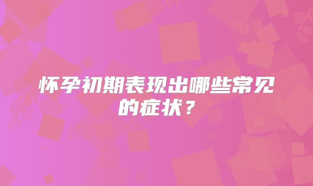 怀孕初期表现出哪些常见的症状？