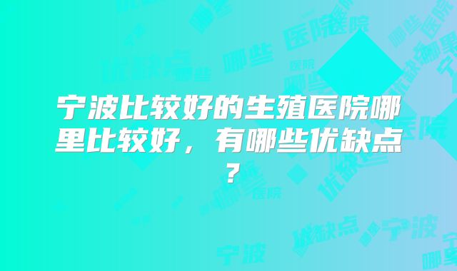 宁波比较好的生殖医院哪里比较好，有哪些优缺点？
