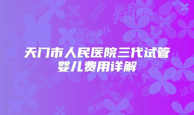 天门市人民医院三代试管婴儿费用详解