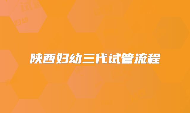 陕西妇幼三代试管流程