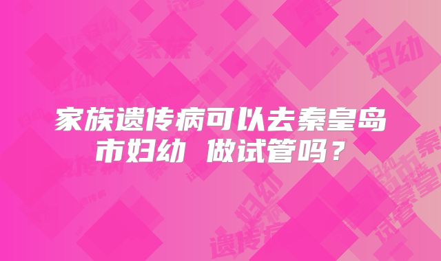 家族遗传病可以去秦皇岛市妇幼 做试管吗?