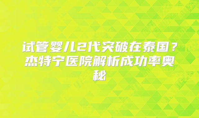 试管婴儿2代突破在泰国?杰特宁医院解析成功率奥秘